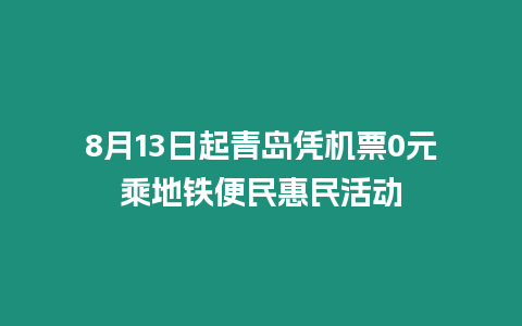 8月13日起青島憑機票0元乘地鐵便民惠民活動