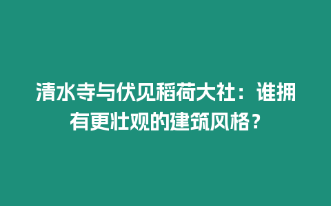 清水寺與伏見稻荷大社：誰擁有更壯觀的建筑風(fēng)格？