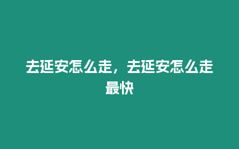 去延安怎么走，去延安怎么走最快