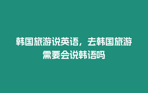 韓國旅游說英語，去韓國旅游需要會(huì)說韓語嗎