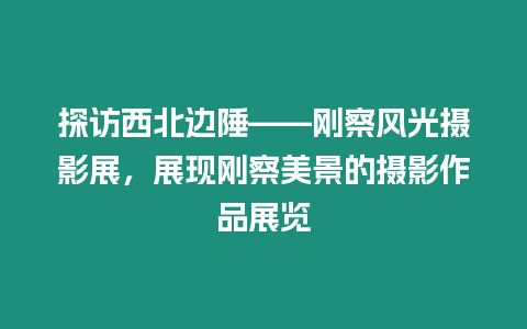 探訪西北邊陲——剛察風光攝影展，展現剛察美景的攝影作品展覽