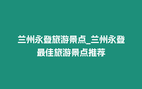 蘭州永登旅游景點_蘭州永登最佳旅游景點推薦