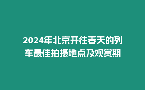 2024年北京開往春天的列車最佳拍攝地點及觀賞期