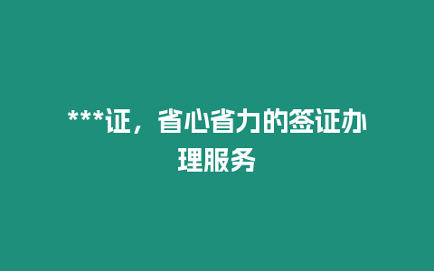 ***證，省心省力的簽證辦理服務(wù)