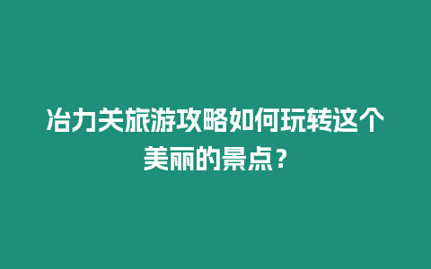 冶力關旅游攻略如何玩轉這個美麗的景點？