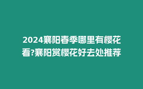 2024襄陽春季哪里有櫻花看?襄陽賞櫻花好去處推薦