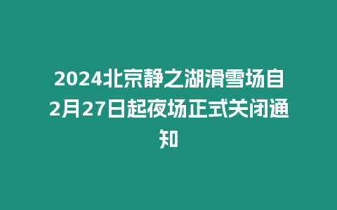 2024北京靜之湖滑雪場自2月27日起夜場正式關閉通知