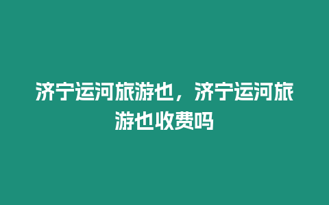 濟寧運河旅游也，濟寧運河旅游也收費嗎