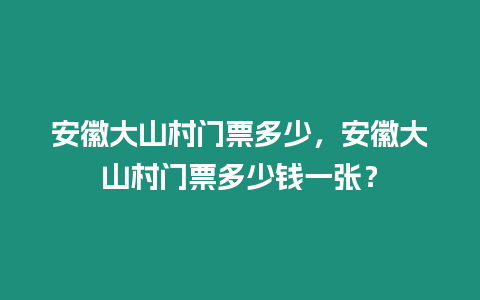 安徽大山村門票多少，安徽大山村門票多少錢一張？