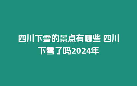 四川下雪的景點有哪些 四川下雪了嗎2024年