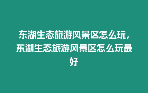 東湖生態旅游風景區怎么玩，東湖生態旅游風景區怎么玩最好