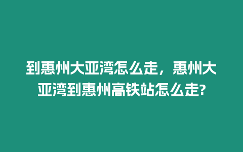 到惠州大亞灣怎么走，惠州大亞灣到惠州高鐵站怎么走?