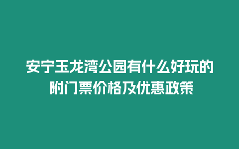 安寧玉龍灣公園有什么好玩的 附門票價(jià)格及優(yōu)惠政策