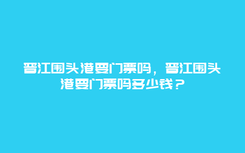 晉江圍頭港要門票嗎，晉江圍頭港要門票嗎多少錢？