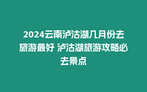 2024云南瀘沽湖幾月份去旅游最好 瀘沽湖旅游攻略必去景點(diǎn)