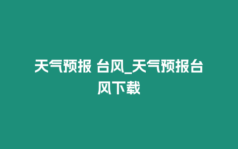 天氣預報 臺風_天氣預報臺風下載