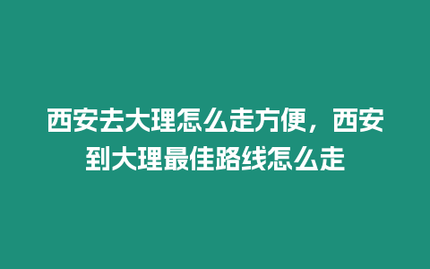 西安去大理怎么走方便，西安到大理最佳路線怎么走