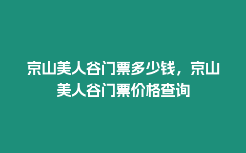 京山美人谷門票多少錢，京山美人谷門票價(jià)格查詢