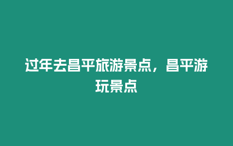 過(guò)年去昌平旅游景點(diǎn)，昌平游玩景點(diǎn)