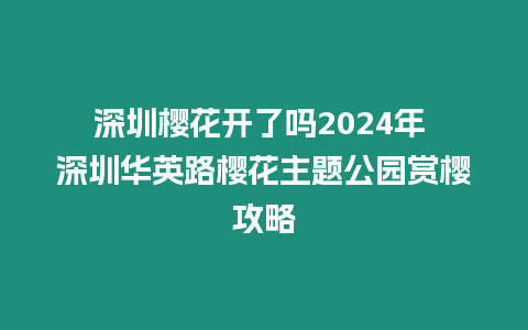 深圳櫻花開了嗎2024年 深圳華英路櫻花主題公園賞櫻攻略