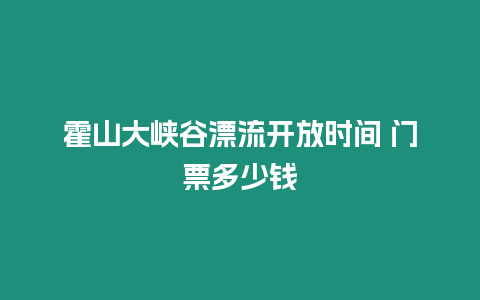 霍山大峽谷漂流開放時間 門票多少錢