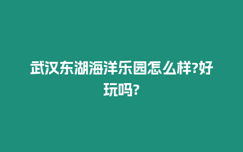 武漢東湖海洋樂園怎么樣?好玩嗎?