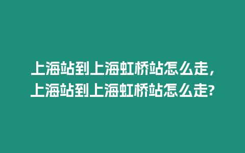 上海站到上海虹橋站怎么走，上海站到上海虹橋站怎么走?