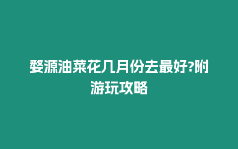 婺源油菜花幾月份去最好?附游玩攻略