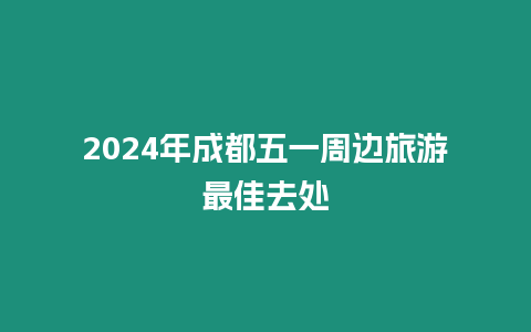 2024年成都五一周邊旅游最佳去處