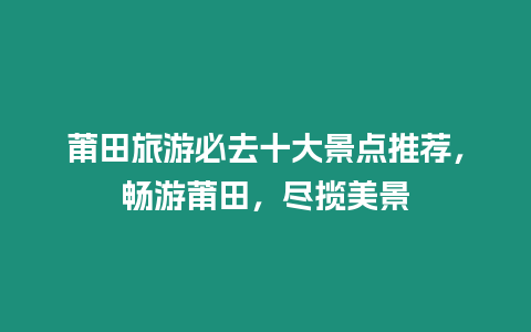 莆田旅游必去十大景點推薦，暢游莆田，盡攬美景