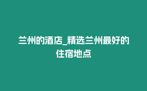 蘭州的酒店_精選蘭州最好的住宿地點