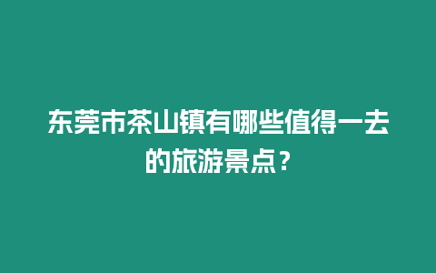 東莞市茶山鎮有哪些值得一去的旅游景點？