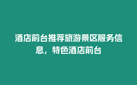 酒店前臺推薦旅游景區服務信息，特色酒店前臺