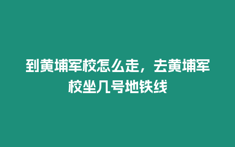 到黃埔軍校怎么走，去黃埔軍校坐幾號地鐵線