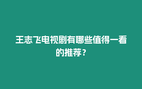 王志飛電視劇有哪些值得一看的推薦？