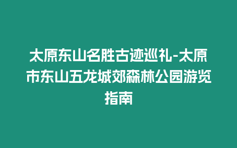 太原東山名勝古跡巡禮-太原市東山五龍城郊森林公園游覽指南