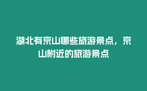 湖北有京山哪些旅游景點，京山附近的旅游景點