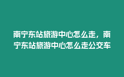 南寧東站旅游中心怎么走，南寧東站旅游中心怎么走公交車