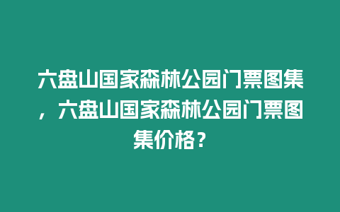 六盤(pán)山國(guó)家森林公園門(mén)票圖集，六盤(pán)山國(guó)家森林公園門(mén)票圖集價(jià)格？