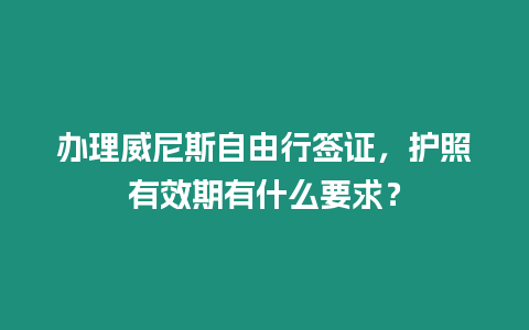 辦理威尼斯自由行簽證，護照有效期有什么要求？