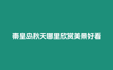 秦皇島秋天哪里欣賞美景好看