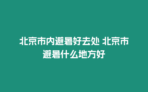 北京市內避暑好去處 北京市避暑什么地方好