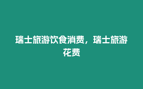 瑞士旅游飲食消費(fèi)，瑞士旅游花費(fèi)