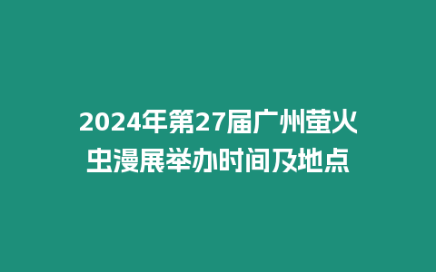 2024年第27屆廣州螢火蟲漫展舉辦時間及地點