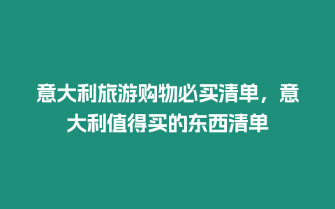 意大利旅游購(gòu)物必買(mǎi)清單，意大利值得買(mǎi)的東西清單