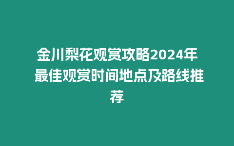 金川梨花觀賞攻略2024年 最佳觀賞時間地點及路線推薦