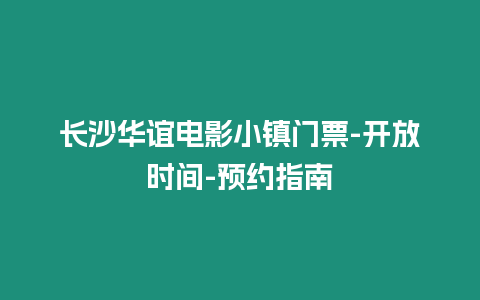 長沙華誼電影小鎮門票-開放時間-預約指南