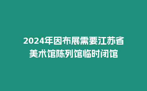 2024年因布展需要江蘇省美術館陳列館臨時閉館