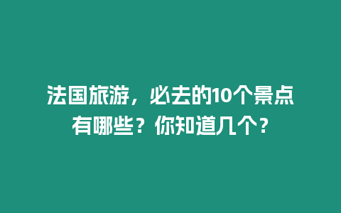 法國旅游，必去的10個景點有哪些？你知道幾個？