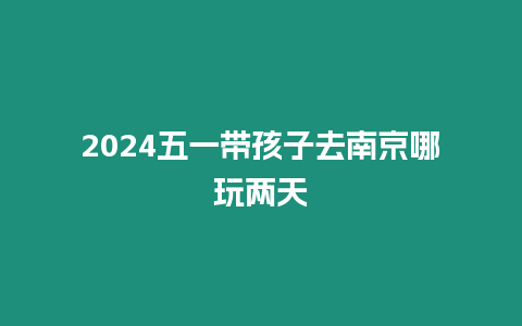 2024五一帶孩子去南京哪玩兩天